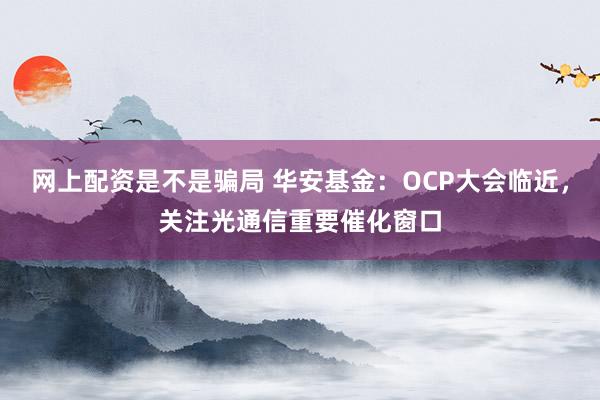 网上配资是不是骗局 华安基金：OCP大会临近，关注光通信重要催化窗口