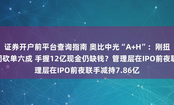 证券开户前平台查询指南 奥比中光“A+H”：刚扭亏便遭蚂蚁集团砍单六成 手握12亿现金仍缺钱？管理层在IPO前夜联手减持7.86亿