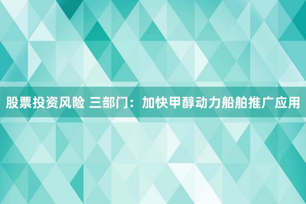 股票投资风险 三部门：加快甲醇动力船舶推广应用