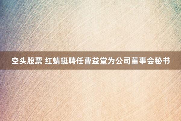 空头股票 红蜻蜓聘任曹益堂为公司董事会秘书
