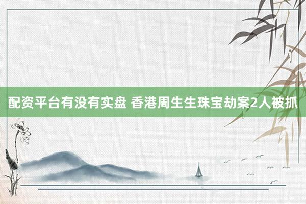 配资平台有没有实盘 香港周生生珠宝劫案2人被抓
