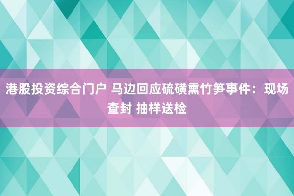 港股投资综合门户 马边回应硫磺熏竹笋事件：现场查封 抽样送检