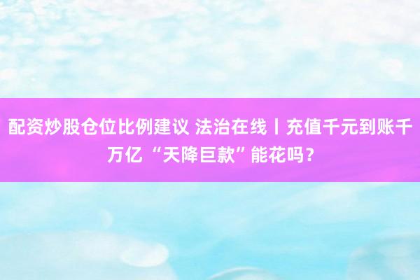 配资炒股仓位比例建议 法治在线丨充值千元到账千万亿 “天降巨款”能花吗?
