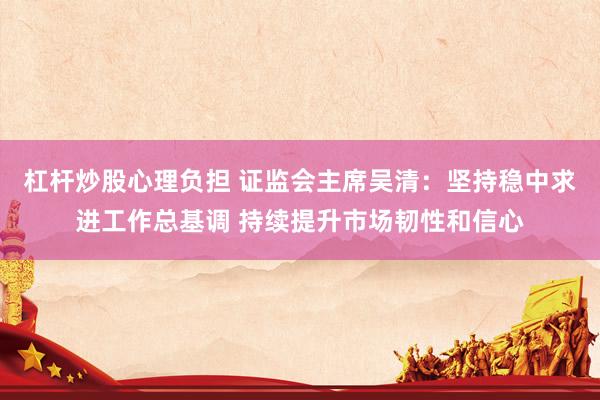 杠杆炒股心理负担 证监会主席吴清：坚持稳中求进工作总基调 持续提升市场韧性和信心