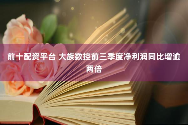 前十配资平台 大族数控前三季度净利润同比增逾两倍
