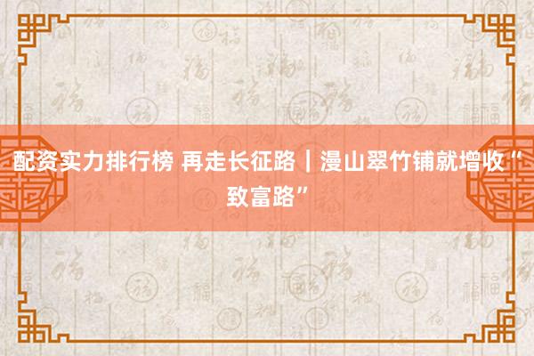 配资实力排行榜 再走长征路｜漫山翠竹铺就增收“致富路”