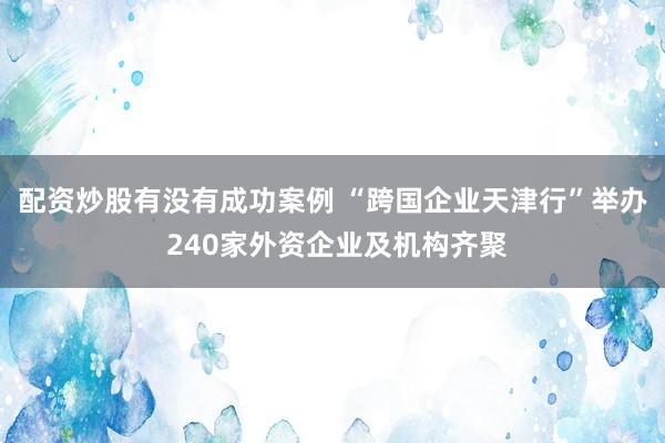 配资炒股有没有成功案例 “跨国企业天津行”举办 240家外资企业及机构齐聚