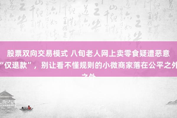 股票双向交易模式 八旬老人网上卖零食疑遭恶意“仅退款”,别让看不懂规则的小微商家落在公平之外