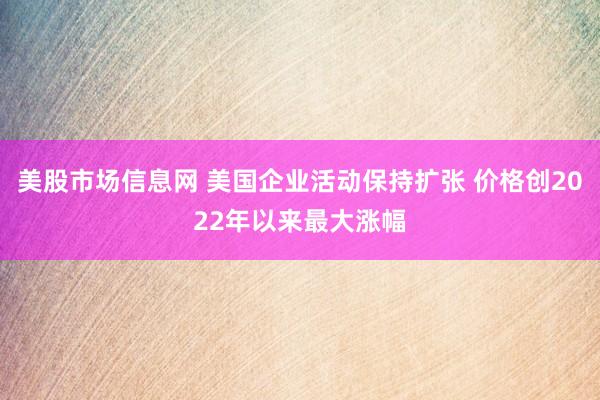 美股市场信息网 美国企业活动保持扩张 价格创2022年以来最大涨幅