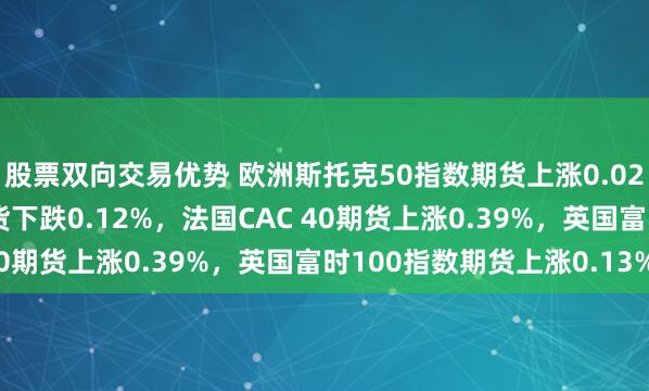 股票双向交易优势 欧洲斯托克50指数期货上涨0.02%，德国DAX指数期货下跌0.12%，法国CAC 40期货上涨0.39%，英国富时100指数期货上涨0.13%