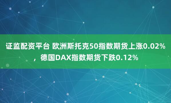 证监配资平台 欧洲斯托克50指数期货上涨0.02%，德国DAX指数期货下跌0.12%
