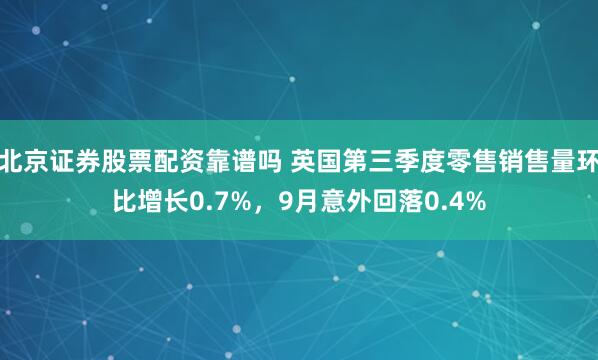 北京证券股票配资靠谱吗 英国第三季度零售销售量环比增长0.7%，9月意外回落0.4%