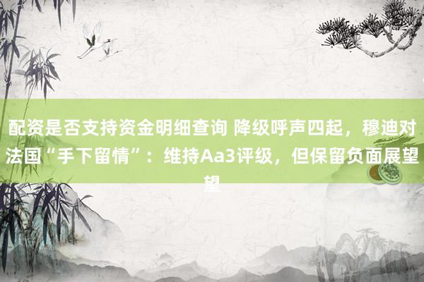 配资是否支持资金明细查询 降级呼声四起，穆迪对法国“手下留情”：维持Aa3评级，但保留负面展望