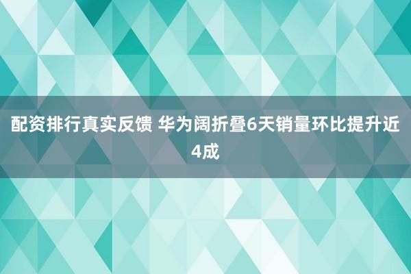 配资排行真实反馈 华为阔折叠6天销量环比提升近4成