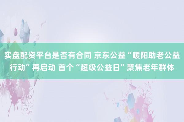 实盘配资平台是否有合同 京东公益“暖阳助老公益行动”再启动 首个“超级公益日”聚焦老年群体