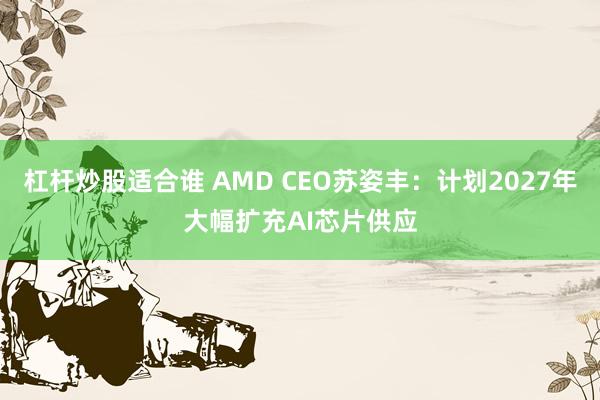 杠杆炒股适合谁 AMD CEO苏姿丰：计划2027年大幅扩充AI芯片供应