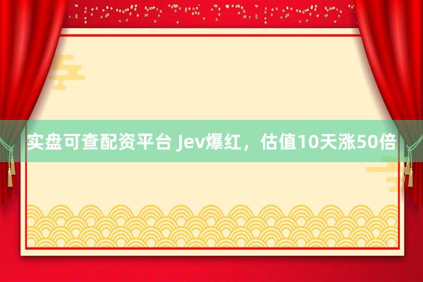 实盘可查配资平台 Jev爆红，估值10天涨50倍