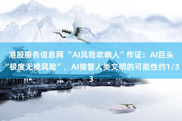 港股服务信息网 “AI风险吹哨人”作证：AI巨头“极度无视风险”，AI接管人类文明的可能性约1/3