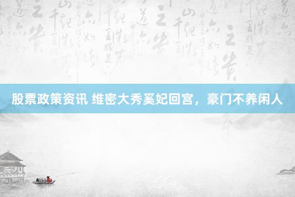 股票政策资讯 维密大秀奚妃回宫，豪门不养闲人
