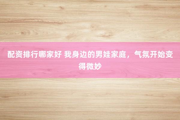 配资排行哪家好 我身边的男娃家庭，气氛开始变得微妙