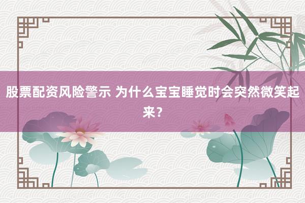 股票配资风险警示 为什么宝宝睡觉时会突然微笑起来?