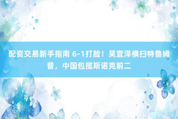 配资交易新手指南 6-1打脸！吴宜泽横扫特鲁姆普，中国包揽斯诺克前二