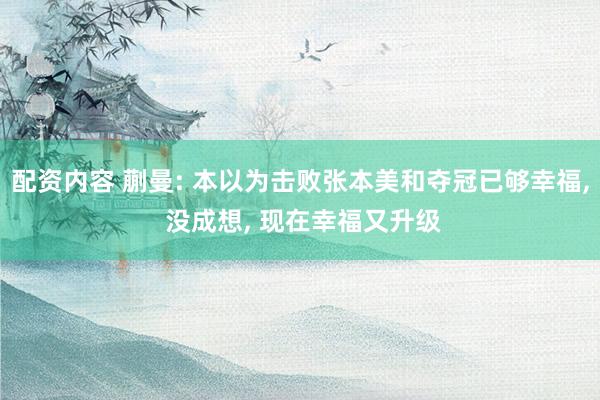 配资内容 蒯曼: 本以为击败张本美和夺冠已够幸福, 没成想, 现在幸福又升级