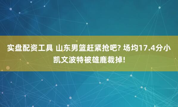 实盘配资工具 山东男篮赶紧抢吧? 场均17.4分小凯文波特被雄鹿裁掉!