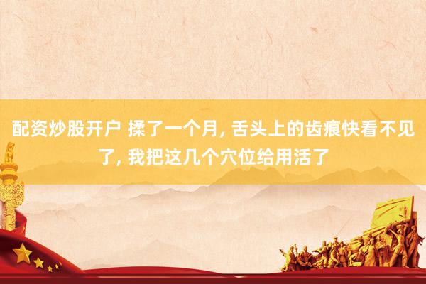 配资炒股开户 揉了一个月, 舌头上的齿痕快看不见了, 我把这几个穴位给用活了