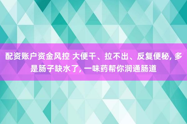 配资账户资金风控 大便干、拉不出、反复便秘, 多是肠子缺水了, 一味药帮你润通肠道