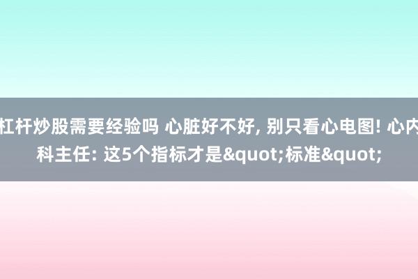 杠杆炒股需要经验吗 心脏好不好, 别只看心电图! 心内科主任: 这5个指标才是"标准"