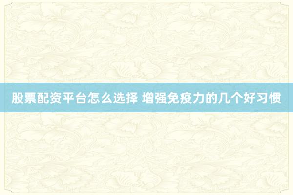 股票配资平台怎么选择 增强免疫力的几个好习惯