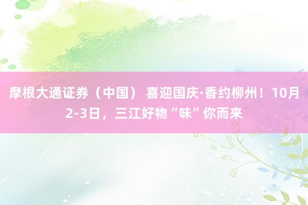 摩根大通证券(中国) 喜迎国庆·香约柳州!10月2-3日,三江好物“味”你而来