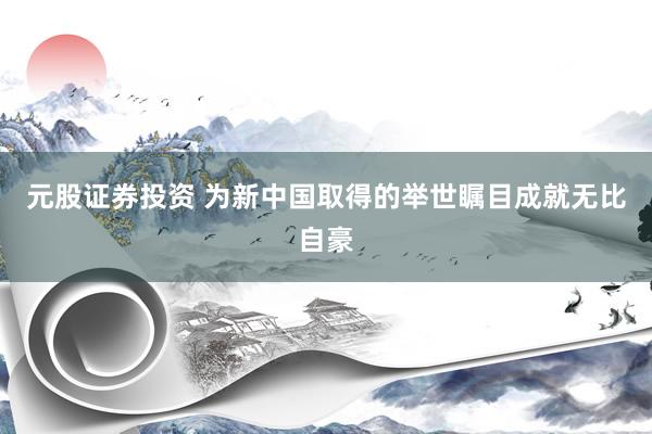 元股证券投资 为新中国取得的举世瞩目成就无比自豪