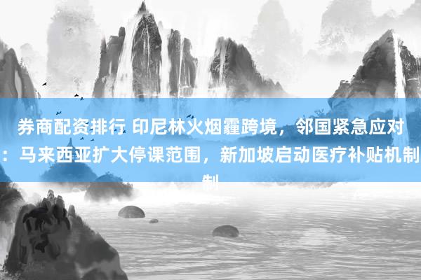 券商配资排行 印尼林火烟霾跨境，邻国紧急应对：马来西亚扩大停课范围，新加坡启动医疗补贴机制