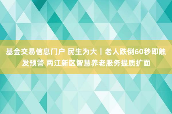 基金交易信息门户 民生为大｜老人跌倒60秒即触发预警 两江新区智慧养老服务提质扩面