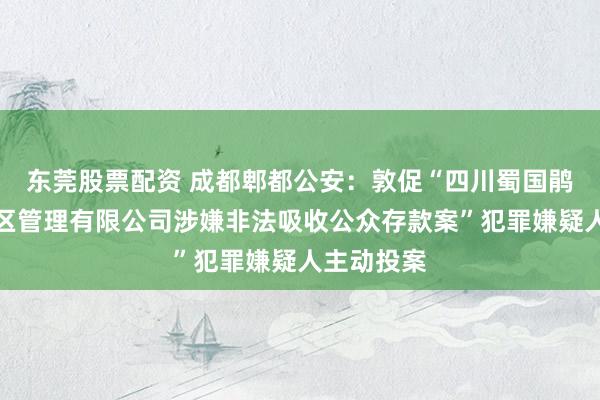 东莞股票配资 成都郫都公安：敦促“四川蜀国鹃都旅游景区管理有限公司涉嫌非法吸收公众存款案”犯罪嫌疑人主动投案